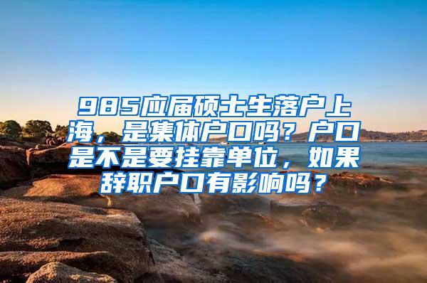 985应届硕士生落户上海，是集体户口吗？户口是不是要挂靠单位，如果辞职户口有影响吗？