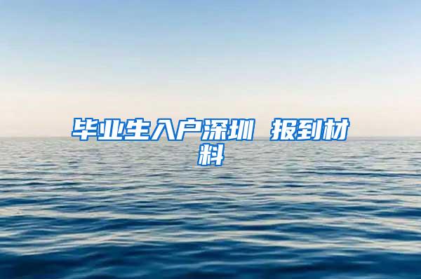 毕业生入户深圳 报到材料