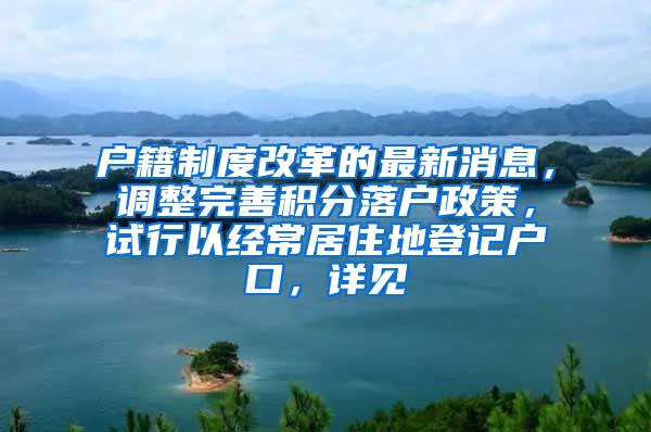 户籍制度改革的最新消息，调整完善积分落户政策，试行以经常居住地登记户口，详见→