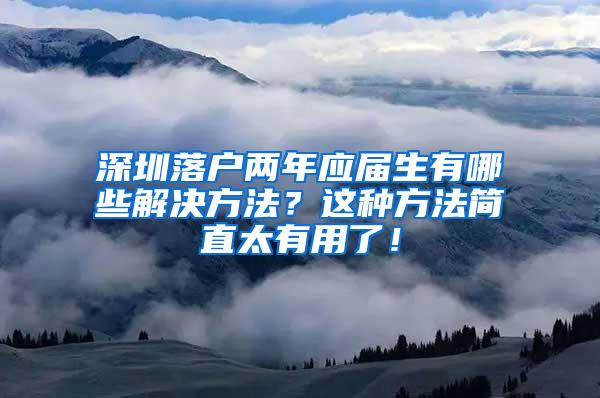 深圳落户两年应届生有哪些解决方法？这种方法简直太有用了！