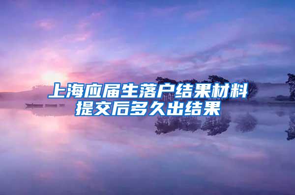 上海应届生落户结果材料提交后多久出结果