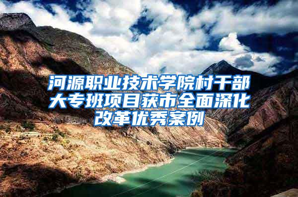 河源职业技术学院村干部大专班项目获市全面深化改革优秀案例