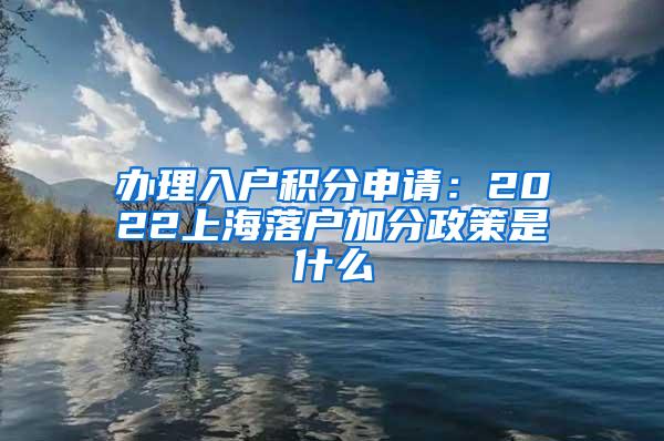 办理入户积分申请：2022上海落户加分政策是什么