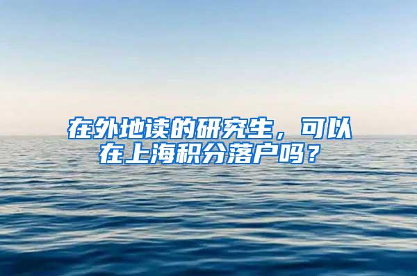 在外地读的研究生，可以在上海积分落户吗？