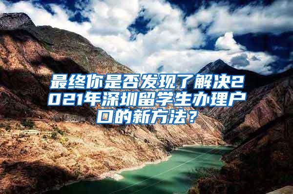 最终你是否发现了解决2021年深圳留学生办理户口的新方法？