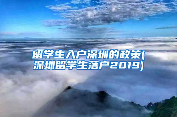 留学生入户深圳的政策(深圳留学生落户2019)