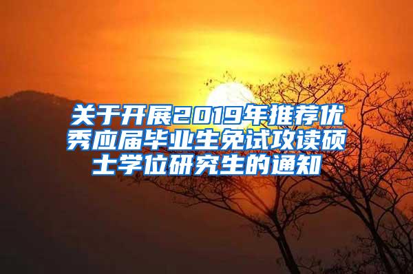 关于开展2019年推荐优秀应届毕业生免试攻读硕士学位研究生的通知