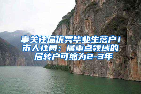 事关往届优秀毕业生落户！市人社局：属重点领域的 居转户可缩为2-3年