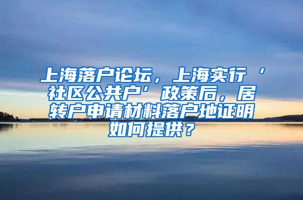 上海落户论坛，上海实行‘社区公共户’政策后，居转户申请材料落户地证明如何提供？