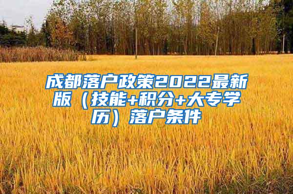 成都落户政策2022最新版（技能+积分+大专学历）落户条件