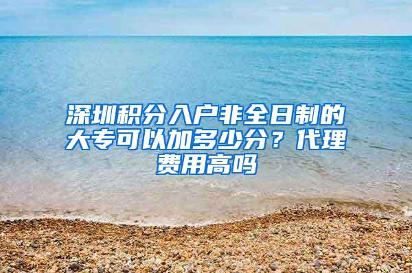 深圳积分入户非全日制的大专可以加多少分？代理费用高吗