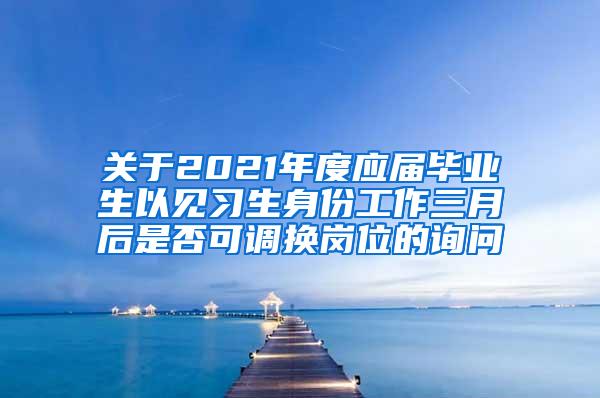 关于2021年度应届毕业生以见习生身份工作三月后是否可调换岗位的询问