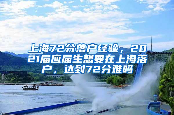 上海72分落户经验，2021届应届生想要在上海落户，达到72分难吗