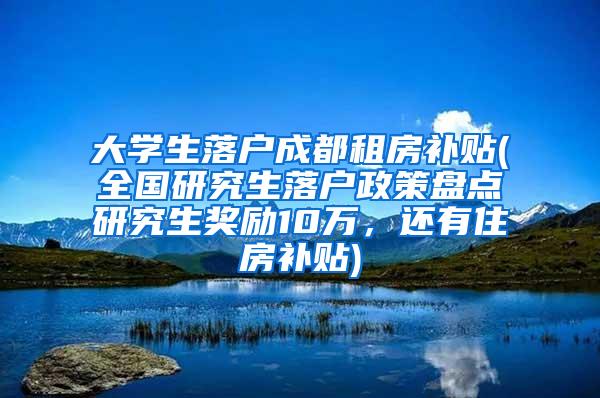 大学生落户成都租房补贴(全国研究生落户政策盘点研究生奖励10万，还有住房补贴)