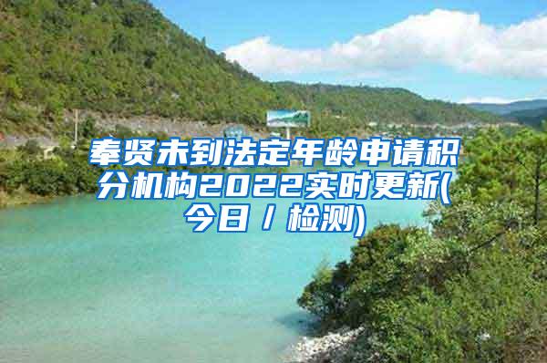 奉贤未到法定年龄申请积分机构2022实时更新(今日／检测)