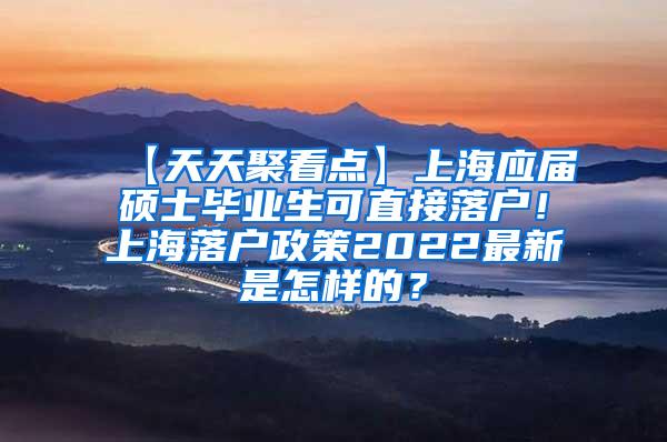 【天天聚看点】上海应届硕士毕业生可直接落户！上海落户政策2022最新是怎样的？