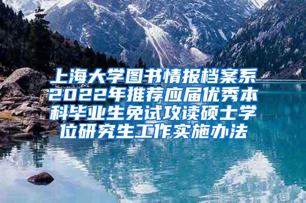 上海大学图书情报档案系2022年推荐应届优秀本科毕业生免试攻读硕士学位研究生工作实施办法