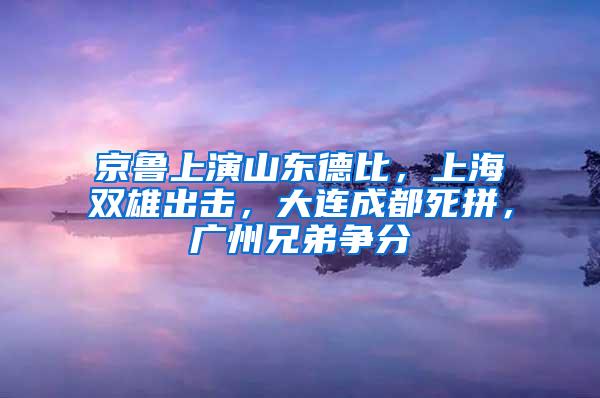 京鲁上演山东德比，上海双雄出击，大连成都死拼，广州兄弟争分