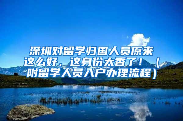 深圳对留学归国人员原来这么好，这身份太香了！（附留学人员入户办理流程）