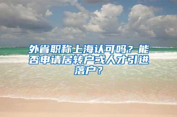 外省职称上海认可吗？能否申请居转户或人才引进落户？