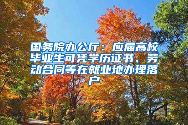 国务院办公厅：应届高校毕业生可凭学历证书、劳动合同等在就业地办理落户