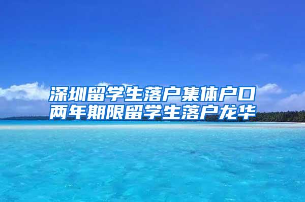 深圳留学生落户集体户口两年期限留学生落户龙华