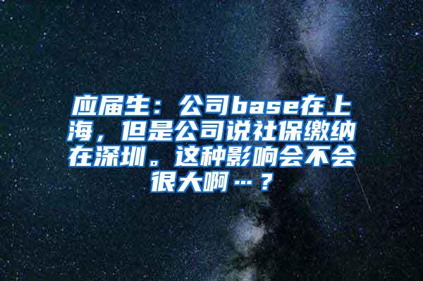 应届生：公司base在上海，但是公司说社保缴纳在深圳。这种影响会不会很大啊…？