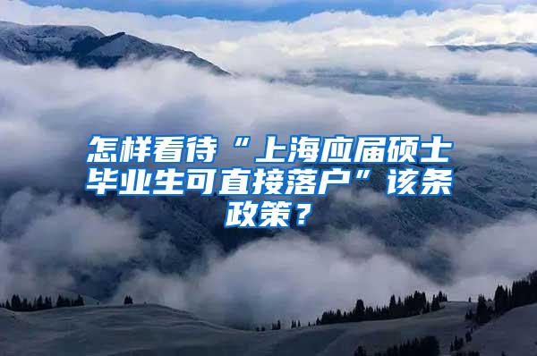 怎样看待“上海应届硕士毕业生可直接落户”该条政策？