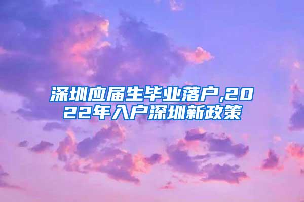 深圳应届生毕业落户,2022年入户深圳新政策