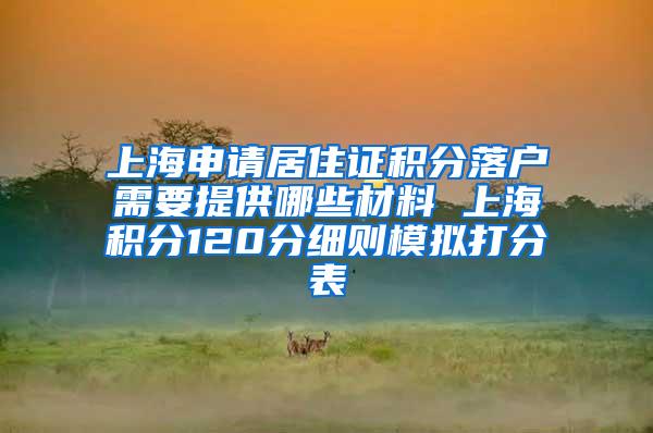 上海申请居住证积分落户需要提供哪些材料 上海积分120分细则模拟打分表