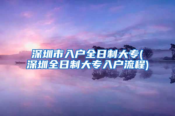 深圳市入户全日制大专(深圳全日制大专入户流程)