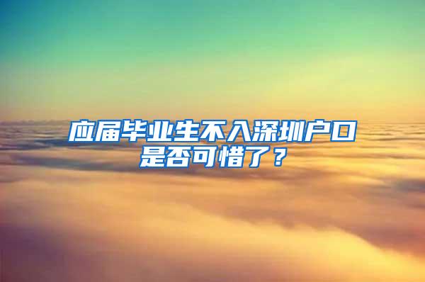 应届毕业生不入深圳户口是否可惜了？