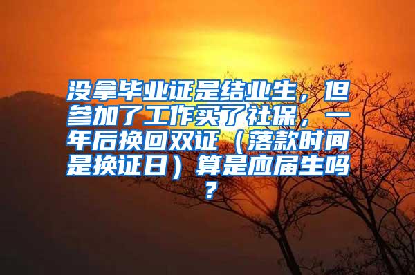 没拿毕业证是结业生，但参加了工作买了社保，一年后换回双证（落款时间是换证日）算是应届生吗？