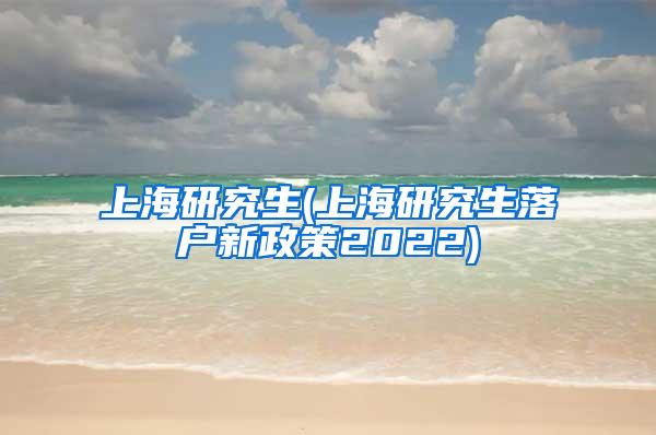 上海研究生(上海研究生落户新政策2022)