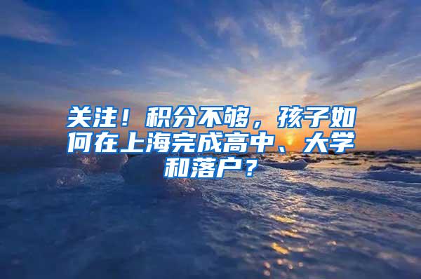 关注！积分不够，孩子如何在上海完成高中、大学和落户？