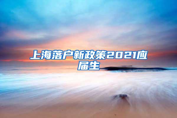 上海落户新政策2021应届生