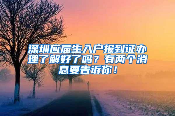 深圳应届生入户报到证办理了解好了吗？有两个消息要告诉你！