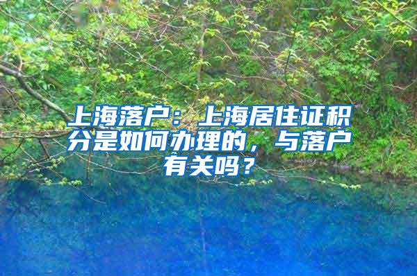 上海落户：上海居住证积分是如何办理的，与落户有关吗？