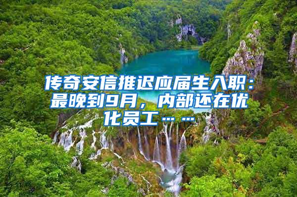 传奇安信推迟应届生入职：最晚到9月，内部还在优化员工……