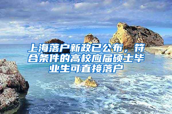 上海落户新政已公布，符合条件的高校应届硕士毕业生可直接落户