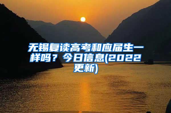 无锡复读高考和应届生一样吗？今日信息(2022更新)