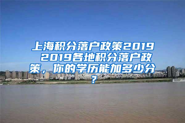 上海积分落户政策2019 2019各地积分落户政策，你的学历能加多少分？