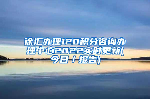 徐汇办理120积分咨询办理中心2022实时更新(今日／报告)