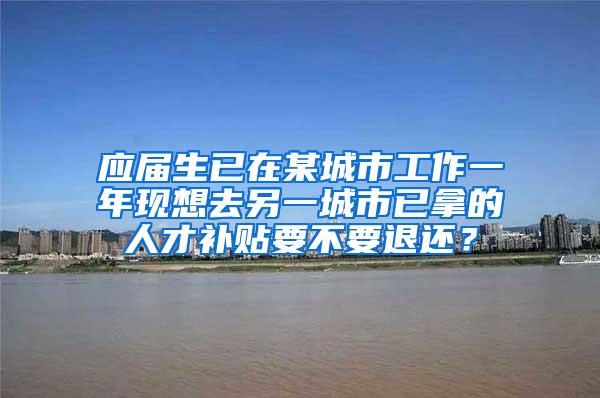 应届生已在某城市工作一年现想去另一城市已拿的人才补贴要不要退还？