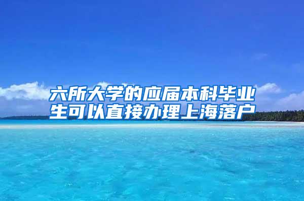 六所大学的应届本科毕业生可以直接办理上海落户