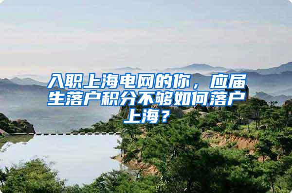 入职上海电网的你，应届生落户积分不够如何落户上海？