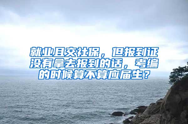 就业且交社保，但报到证没有拿去报到的话，考编的时候算不算应届生？