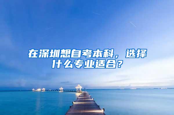 在深圳想自考本科，选择什么专业适合？