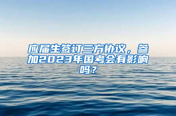 应届生签订三方协议，参加2023年国考会有影响吗？