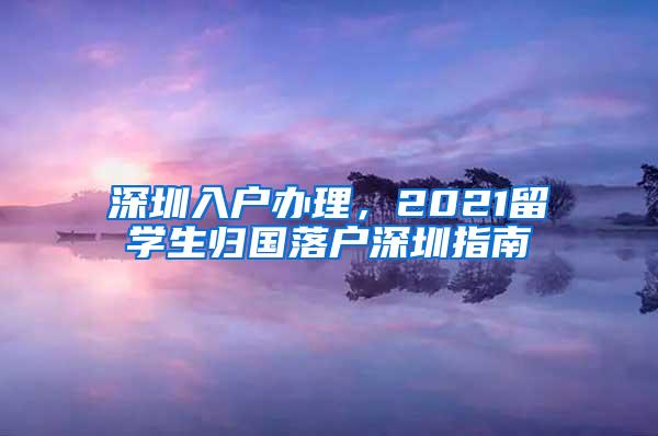 深圳入户办理，2021留学生归国落户深圳指南